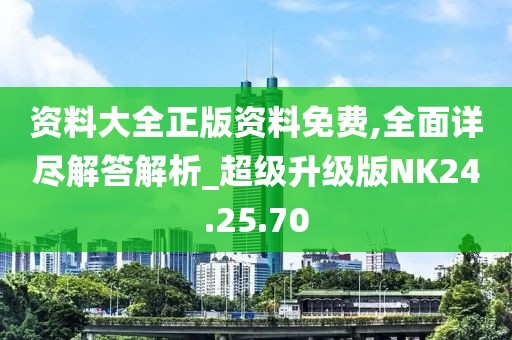 资料大全正版资料免费,全面详尽解答解析_超级升级版NK24.25.70