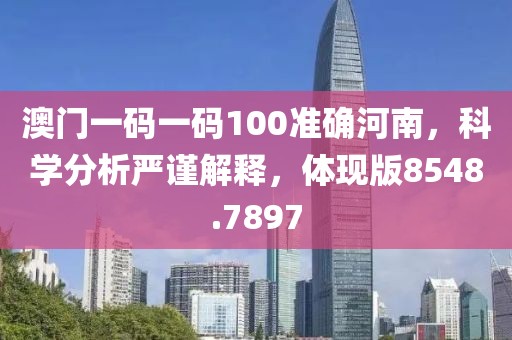 澳门一码一码100准确河南，科学分析严谨解释，体现版8548.7897