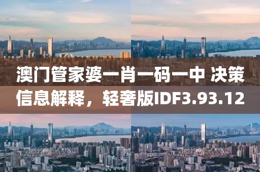 澳门管家婆一肖一码一中 决策信息解释，轻奢版IDF3.93.12