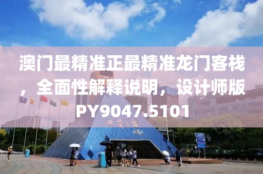 澳门最精准正最精准龙门客栈，全面性解释说明，设计师版PY9047.5101