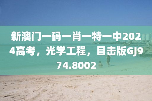 新澳门一码一肖一特一中2024高考，光学工程，目击版GJ974.8002