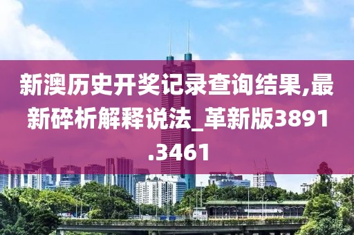 新澳历史开奖记录查询结果,最新碎析解释说法_革新版3891.3461