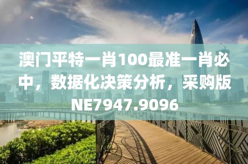 澳门平特一肖100最准一肖必中，数据化决策分析，采购版NE7947.9096