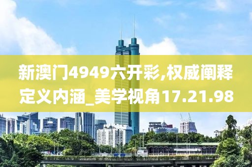 新澳门4949六开彩,权威阐释定义内涵_美学视角17.21.98