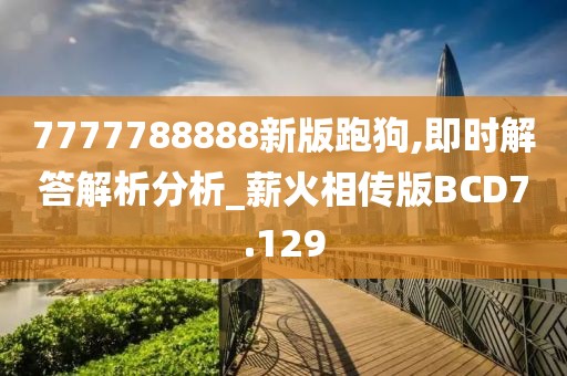 7777788888新版跑狗,即时解答解析分析_薪火相传版BCD7.129