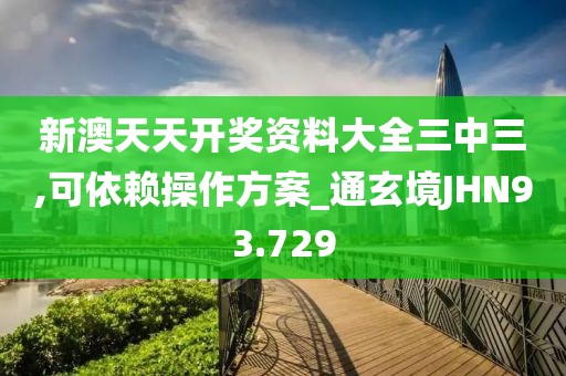 新澳天天开奖资料大全三中三,可依赖操作方案_通玄境JHN93.729