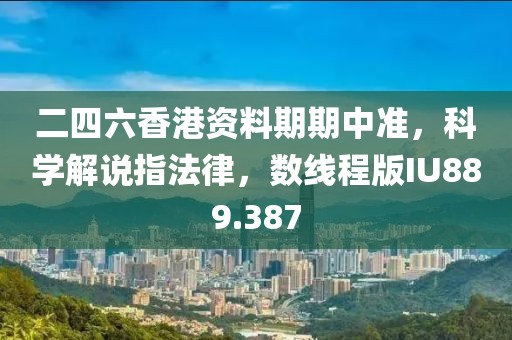 二四六香港资料期期中准，科学解说指法律，数线程版IU889.387