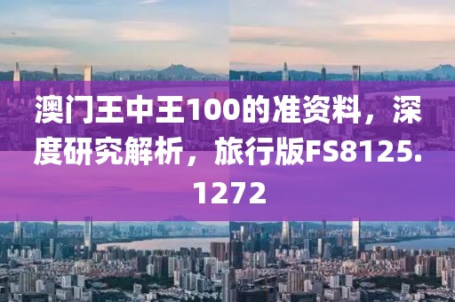 澳门王中王100的准资料，深度研究解析，旅行版FS8125.1272