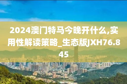 2024澳门特马今晚开什么,实用性解读策略_生态版JXH76.845