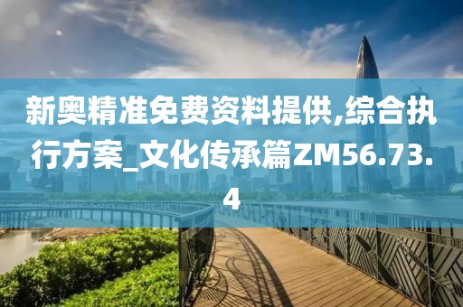 新奥精准免费资料提供,综合执行方案_文化传承篇ZM56.73.4