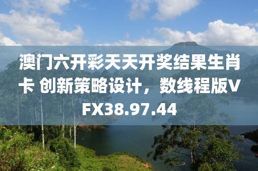 澳门六开彩天天开奖结果生肖卡 创新策略设计，数线程版VFX38.97.44