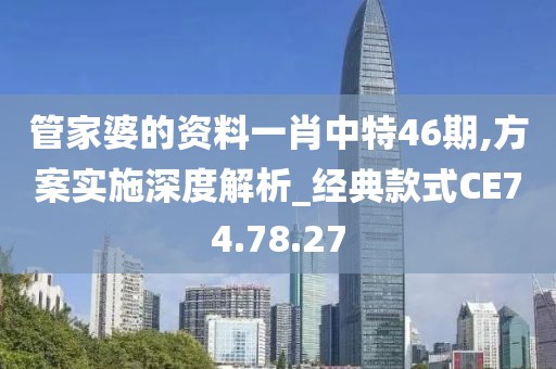 管家婆的资料一肖中特46期,方案实施深度解析_经典款式CE74.78.27