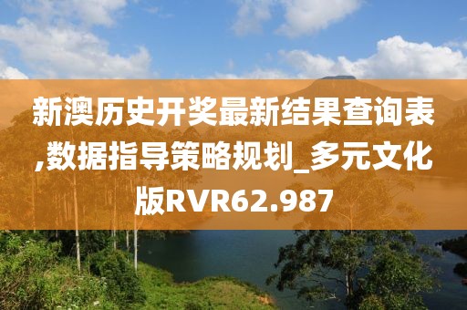新澳历史开奖最新结果查询表,数据指导策略规划_多元文化版RVR62.987