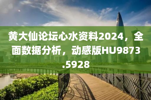 黄大仙论坛心水资料2024，全面数据分析，动感版HU9873.5928