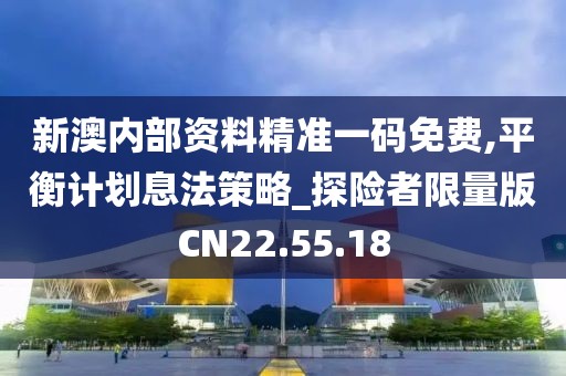 新澳内部资料精准一码免费,平衡计划息法策略_探险者限量版CN22.55.18