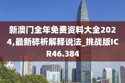 新澳门全年免费资料大全2024,最新碎析解释说法_挑战版ICR46.384