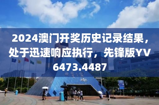 2024澳门开奖历史记录结果，处于迅速响应执行，先锋版YV6473.4487