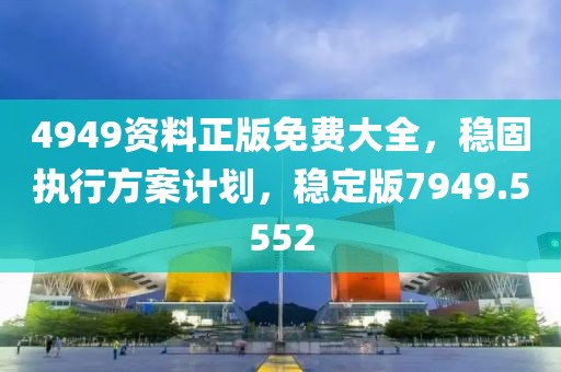 4949资料正版免费大全，稳固执行方案计划，稳定版7949.5552