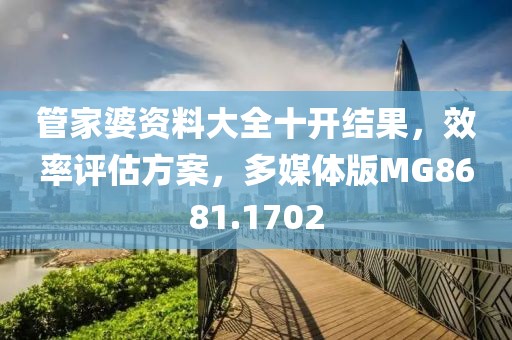 管家婆资料大全十开结果，效率评估方案，多媒体版MG8681.1702