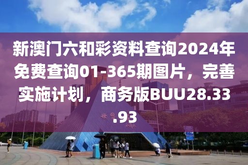 新澳门六和彩资料查询2024年免费查询01-365期图片，完善实施计划，商务版BUU28.33.93