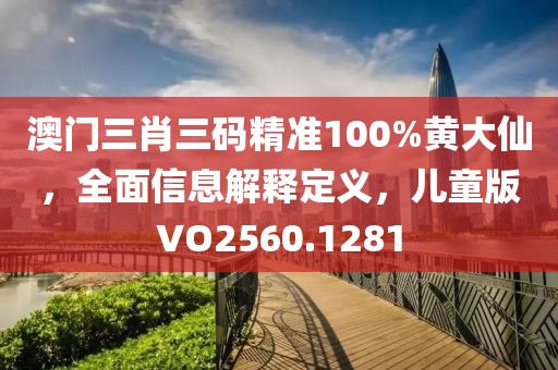 澳门三肖三码精准100%黄大仙，全面信息解释定义，儿童版VO2560.1281
