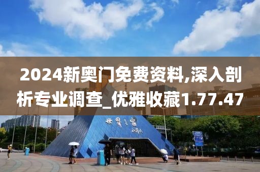 2024新奥门免费资料,深入剖析专业调查_优雅收藏1.77.47