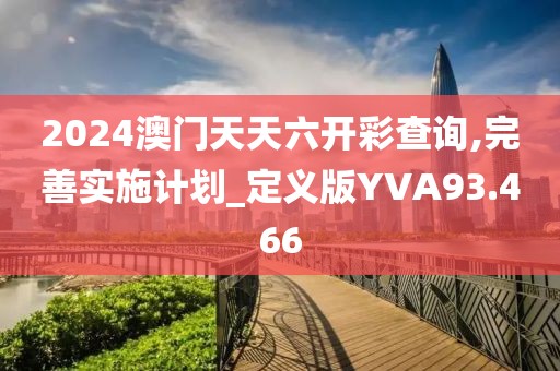 2024澳门天天六开彩查询,完善实施计划_定义版YVA93.466