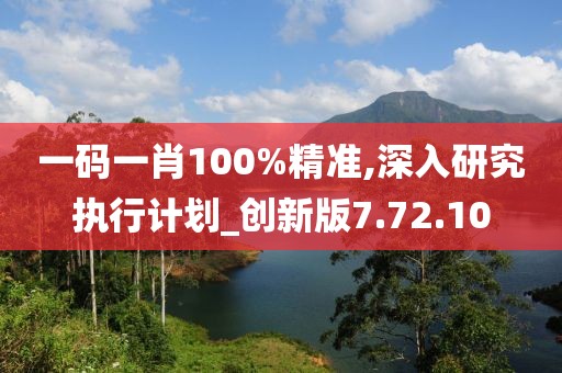 一码一肖100%精准,深入研究执行计划_创新版7.72.10