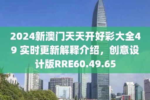 2024新澳门天天开好彩大全49 实时更新解释介绍，创意设计版RRE60.49.65