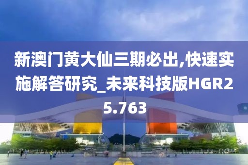 新澳门黄大仙三期必出,快速实施解答研究_未来科技版HGR25.763