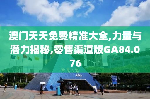 澳门天天免费精准大全,力量与潜力揭秘,零售渠道版GA84.076
