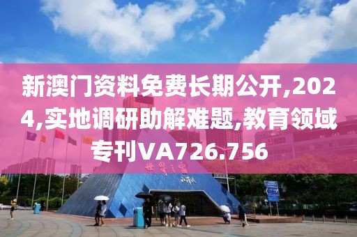新澳门资料免费长期公开,2024,实地调研助解难题,教育领域专刊VA726.756