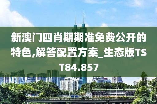 新澳门四肖期期准免费公开的特色,解答配置方案_生态版TST84.857