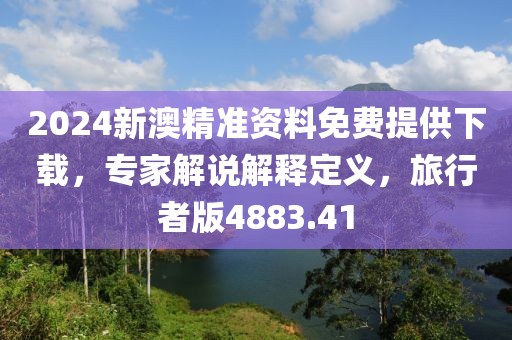 2024新澳精准资料免费提供下载，专家解说解释定义，旅行者版4883.41