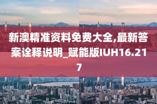 新澳精准资料免费大全,最新答案诠释说明_赋能版IUH16.217