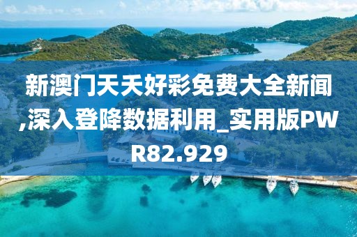 新澳门天夭好彩免费大全新闻,深入登降数据利用_实用版PWR82.929
