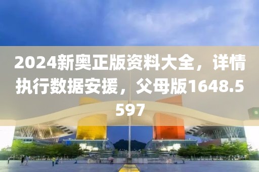 2024新奥正版资料大全，详情执行数据安援，父母版1648.5597