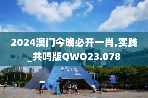 2024澳门今晚必开一肖,实践_共鸣版QWO23.078
