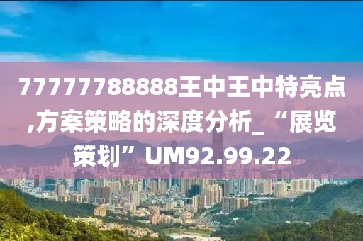 77777788888王中王中特亮点,方案策略的深度分析_“展览策划”UM92.99.22