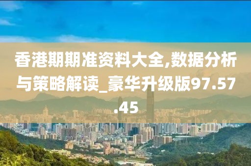 香港期期准资料大全,数据分析与策略解读_豪华升级版97.57.45