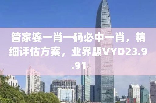 管家婆一肖一码必中一肖，精细评估方案，业界版VYD23.9.91