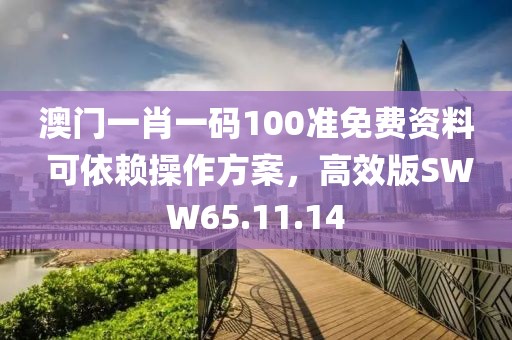 澳门一肖一码100准免费资料 可依赖操作方案，高效版SWW65.11.14