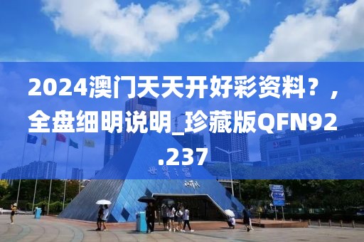 2024澳门天天开好彩资料？,全盘细明说明_珍藏版QFN92.237