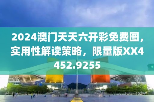 2024澳门天天六开彩免费图，实用性解读策略，限量版XX4452.9255