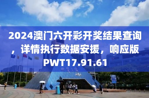 2024澳门六开彩开奖结果查询，详情执行数据安援，响应版PWT17.91.61