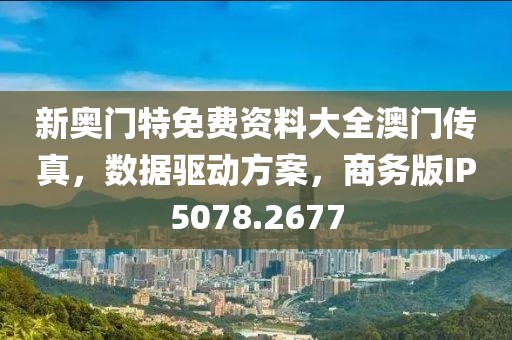 新奥门特免费资料大全澳门传真，数据驱动方案，商务版IP5078.2677
