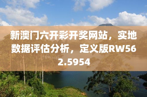 新澳门六开彩开奖网站，实地数据评估分析，定义版RW562.5954