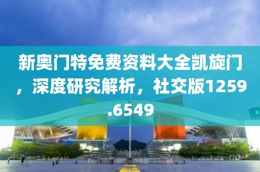 新奥门特免费资料大全凯旋门，深度研究解析，社交版1259.6549