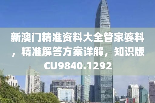 新澳门精准资料大全管家婆料，精准解答方案详解，知识版CU9840.1292