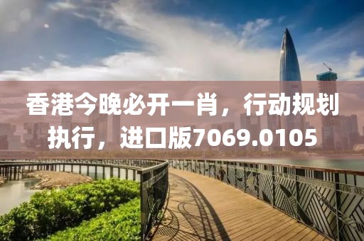 香港今晚必开一肖，行动规划执行，进口版7069.0105